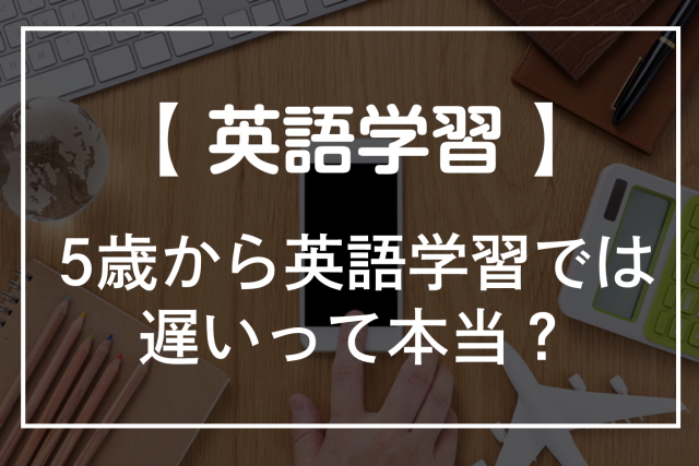 5歳からの英語学習では遅いって本当 理由や5歳からおすすめの学習法を解説 オンライン英会話比較plus