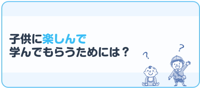 子供に楽しんで学んでもらうためには？