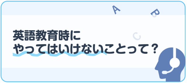 英語教育時にやってはいけないことって？