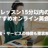 1レッスン15分以内で受けられるオンライン英会話を紹介！料金・サービスの特徴も徹底解説