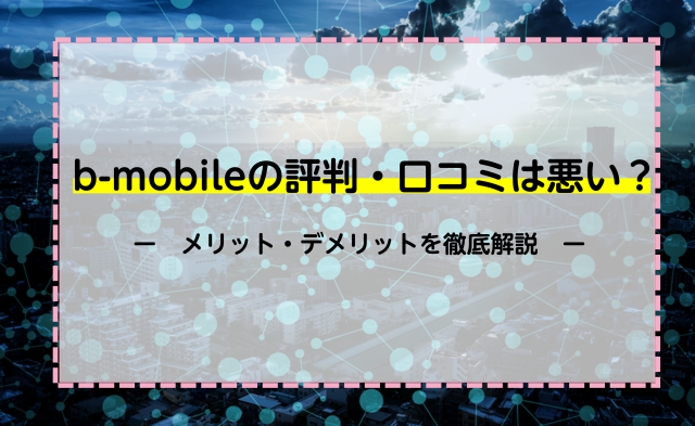 b-mobileの評判・口コミは悪い？メリット・デメリットを徹底解説