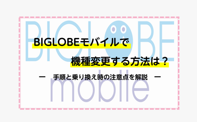 BIGLOBEモバイルで機種変更する方法は？手順と乗り換え時の注意点を解説