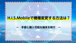 H.I.S.Mobileで機種変更する方法は？手順と購入可能な端末を紹介