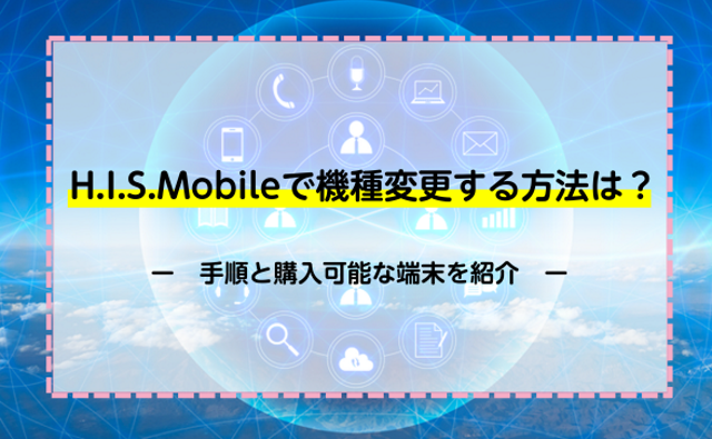 H.I.S.Mobileで機種変更する方法は？手順と購入可能な端末を紹介