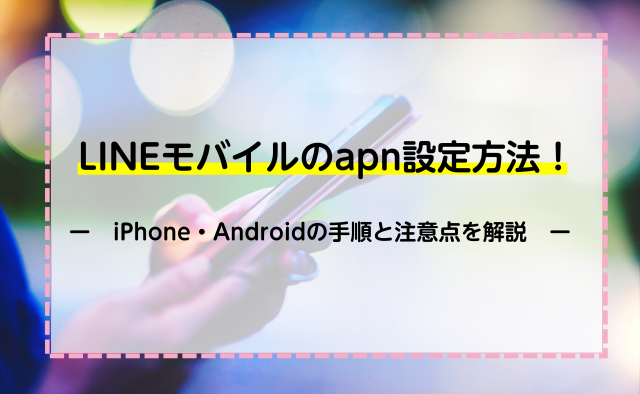 LINEモバイルのapn設定方法！iPhone・Androidの手順と注意点を解説