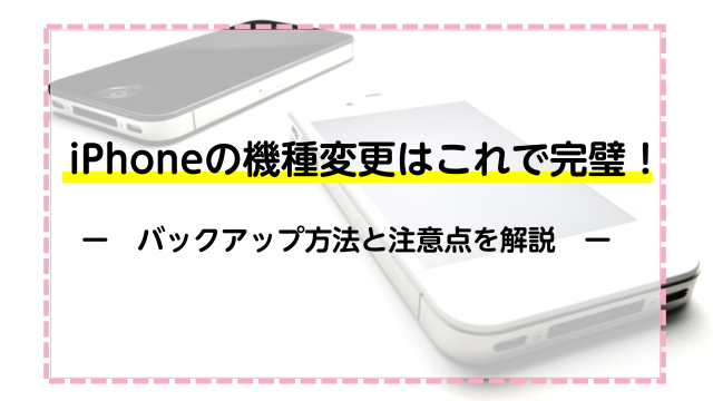 iPhoneの機種変更はこれで完璧！バックアップ方法と注意点を解説