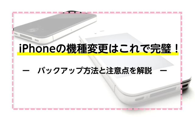 iPhoneの機種変更はこれで完璧！バックアップ方法と注意点を解説