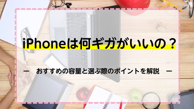 iPhoneは何ギガがいいの？おすすめの容量と選ぶ際のポイントを解説