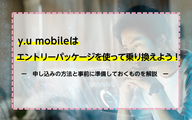 y.u mobileはエントリーパッケージを使って乗り換えをしよう！申し込みの方法と事前に準備しておくものを解説