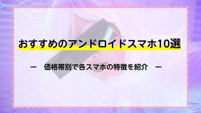 おすすめのアンドロイドスマホ10選！価格帯別でスマホの特徴を紹介