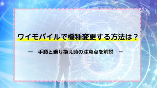 ワイモバイルで機種変更する方法は？手順と乗り換え時の注意点を解説