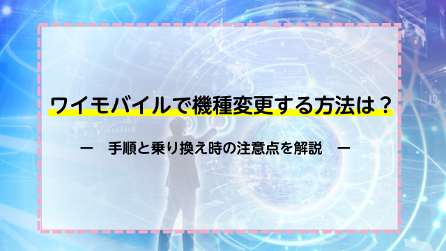 ワイモバイルで機種変更する方法は？手順と乗り換え時の注意点を解説