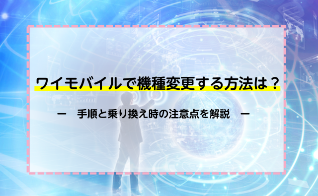 ワイモバイルで機種変更する方法は？手順と乗り換え時の注意点を解説