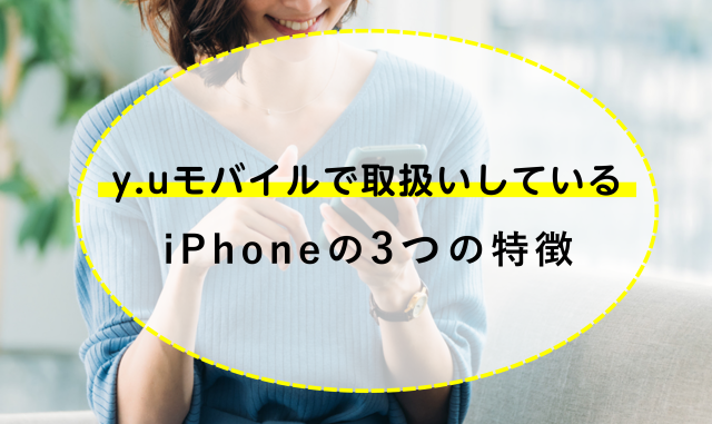 y.uモバイルで取扱いしているiPhoneの3つの特徴