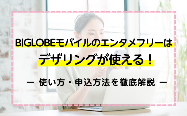 Biglobeモバイルのエンタメフリーはデザリングが使える 使い方 申込方法を徹底解説 ネットのすべて
