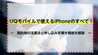 UQモバイルで使えるiPhoneのすべて！契約時の注意点と申し込み手順を解説