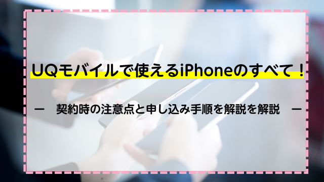 UQモバイルで使えるiPhoneのすべて！契約時の注意点と申し込み手順を解説