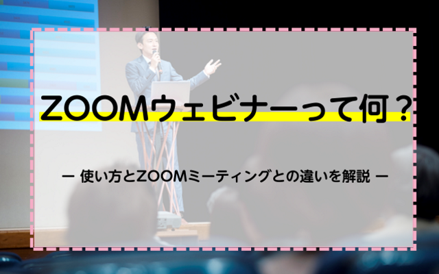 ZOOMウェビナーって何？使い方とZOOMミーティングとの違いを解説