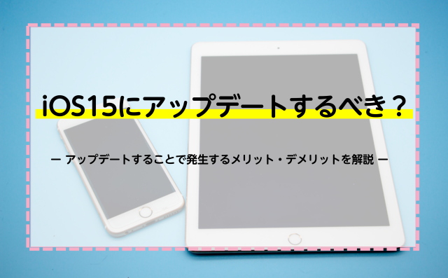 iOS15にアップデートするべき？アップデートすることで発生するメリット・デメリットを解説