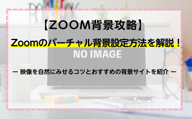 【ZOOM背景攻略】Zoomのバーチャル背景設定方法を解説！映像を自然にみせるコツとおすすめの背景サイトを紹介