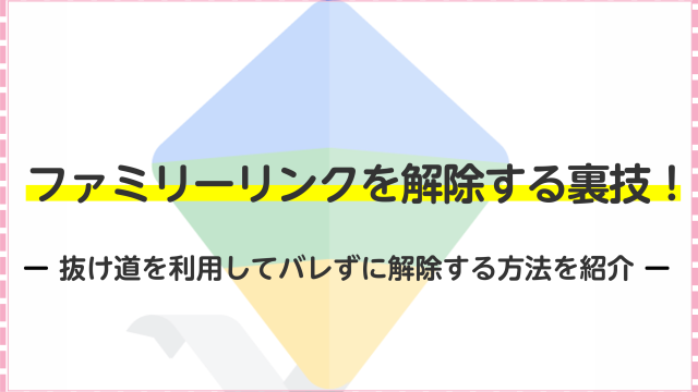 ファミリーリンクを解除する裏技！抜け道を利用してバレずに解除する方法を紹介