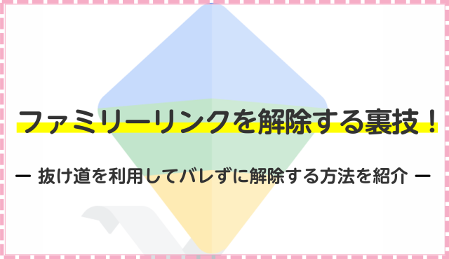 ファミリーリンクを解除する裏技！抜け道を利用してバレずに解除する方法を紹介