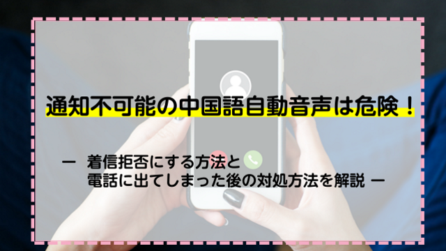 通知不可能の中国語自動音声は危険！着信拒否にする方法と電話に出てしまった後の対処方法を解説