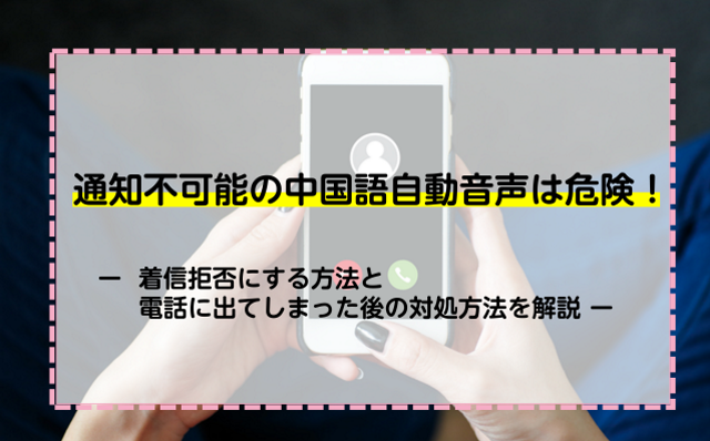 通知不可能の中国語自動音声は危険！着信拒否にする方法と電話に出てしまった後の対処方法を解説