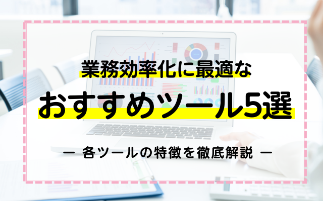 業務効率化に最適なおすすめツール5選！各ツールの特徴を徹底解説