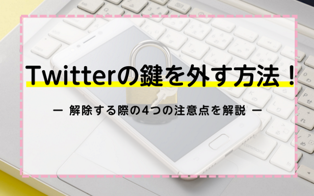 Twitterの鍵を外す方法！解除する際の4つの注意点を解説