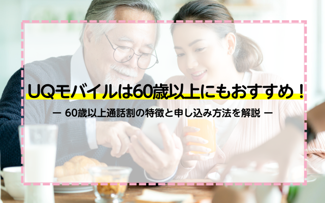 UQモバイルは60歳以上にもおすすめ！60歳以上通話割の特徴と申し込み方法を解説