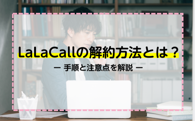 LaLaCallの解約方法とは？手順と注意点を解説