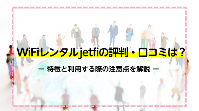 WiFiレンタルjetfiの評判・口コミは？特徴と利用する際の注意点を解説