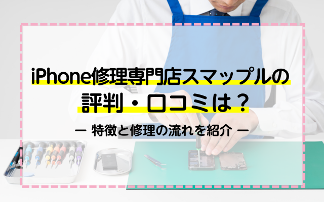 iPhone修理専門店スマップルの評判・口コミは？特徴と修理の流れを紹介